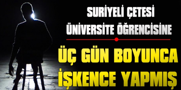 Suriyeli Çetesi Üniversite Öğrencisine 3 Gün boyunca işkence yapmış